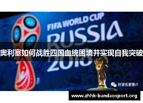 奥利塞如何战胜四国血统困境并实现自我突破 奥利塞如何战胜四国血统困境并实现自我突破