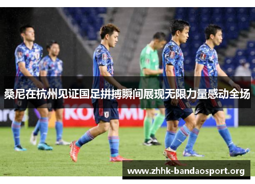 桑尼在杭州见证国足拼搏瞬间展现无限力量感动全场