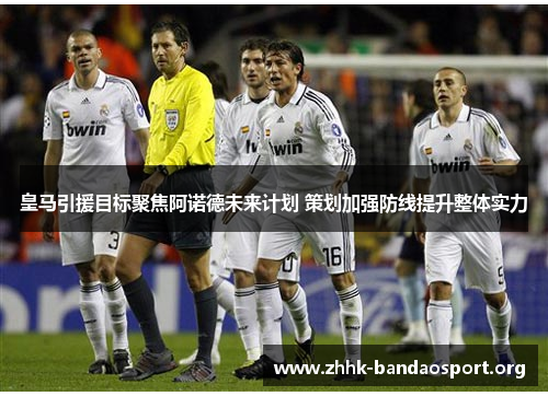 皇马引援目标聚焦阿诺德未来计划 策划加强防线提升整体实力 皇马引援目标聚焦阿诺德未来计划 策划加强防线提升整体实力