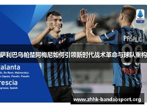 萨利巴乌帕楚阿梅尼如何引领新时代战术革命与球队重构 萨利巴乌帕楚阿梅尼如何引领新时代战术革命与球队重构