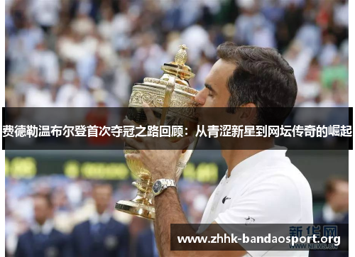 费德勒温布尔登首次夺冠之路回顾:从青涩新星到网坛传奇的崛起 费德勒温布尔登首次夺冠之路回顾:从青涩新星到网坛传奇的崛起