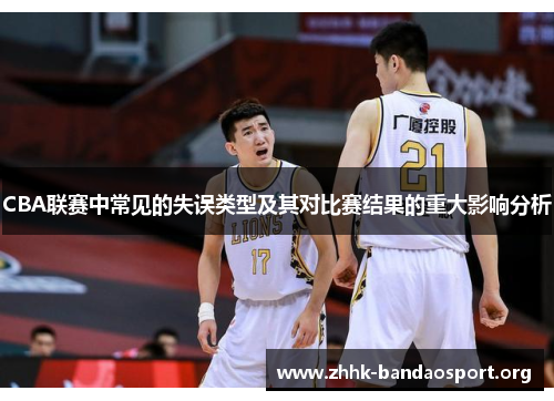 CBA联赛中常见的失误类型及其对比赛结果的重大影响分析 CBA联赛中常见的失误类型及其对比赛结果的重大影响分析