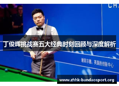 丁俊晖挑战赛五大经典时刻回顾与深度解析 丁俊晖挑战赛五大经典时刻回顾与深度解析