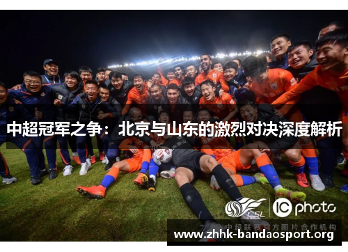 中超冠军之争:北京与山东的激烈对决深度解析 中超冠军之争:北京与山东的激烈对决深度解析
