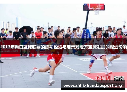 2017年海口篮球联赛的成功经验与启示对地方篮球发展的深远影响 2017年海口篮球联赛的成功经验与启示对地方篮球发展的深远影响