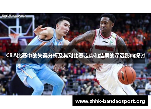 CBA比赛中的失误分析及其对比赛走势和结果的深远影响探讨 CBA比赛中的失误分析及其对比赛走势和结果的深远影响探讨