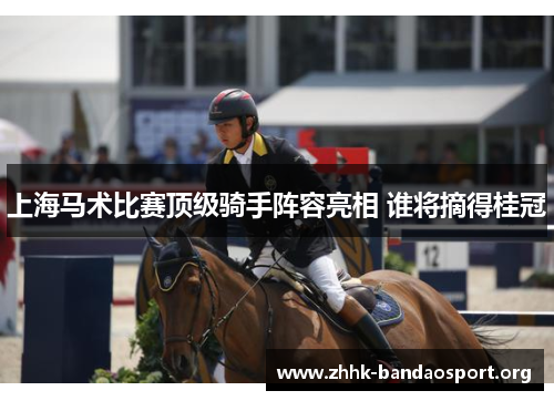 上海马术比赛顶级骑手阵容亮相 谁将摘得桂冠 上海马术比赛顶级骑手阵容亮相 谁将摘得桂冠