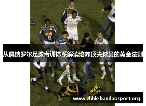 从佩纳罗尔足球青训体系解读培养顶尖球员的黄金法则 从佩纳罗尔足球青训体系解读培养顶尖球员的黄金法则