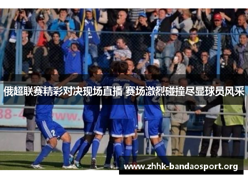 俄超联赛精彩对决现场直播 赛场激烈碰撞尽显球员风采 俄超联赛精彩对决现场直播 赛场激烈碰撞尽显球员风采