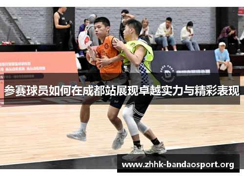 参赛球员如何在成都站展现卓越实力与精彩表现 参赛球员如何在成都站展现卓越实力与精彩表现