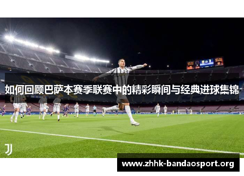 如何回顾巴萨本赛季联赛中的精彩瞬间与经典进球集锦 如何回顾巴萨本赛季联赛中的精彩瞬间与经典进球集锦