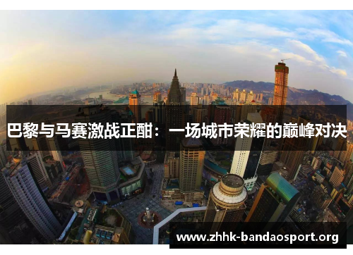 巴黎与马赛激战正酣:一场城市荣耀的巅峰对决 巴黎与马赛激战正酣:一场城市荣耀的巅峰对决