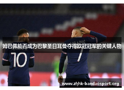 姆巴佩能否成为巴黎圣日耳曼夺得欧冠冠军的关键人物 姆巴佩能否成为巴黎圣日耳曼夺得欧冠冠军的关键人物