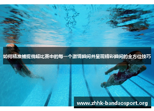 如何精准捕捉俄超比赛中的每一个激情瞬间并呈现精彩瞬间的全方位技巧 如何精准捕捉俄超比赛中的每一个激情瞬间并呈现精彩瞬间的全方位技巧