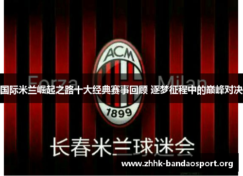 国际米兰崛起之路十大经典赛事回顾 逐梦征程中的巅峰对决 国际米兰崛起之路十大经典赛事回顾 逐梦征程中的巅峰对决