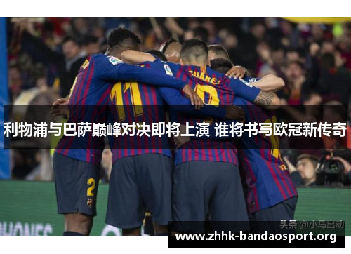 利物浦与巴萨巅峰对决即将上演 谁将书写欧冠新传奇 利物浦与巴萨巅峰对决即将上演 谁将书写欧冠新传奇