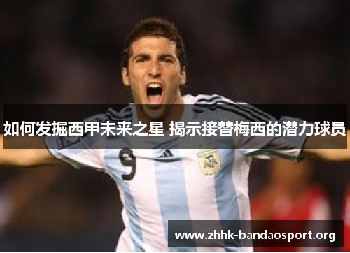 如何发掘西甲未来之星 揭示接替梅西的潜力球员 如何发掘西甲未来之星 揭示接替梅西的潜力球员