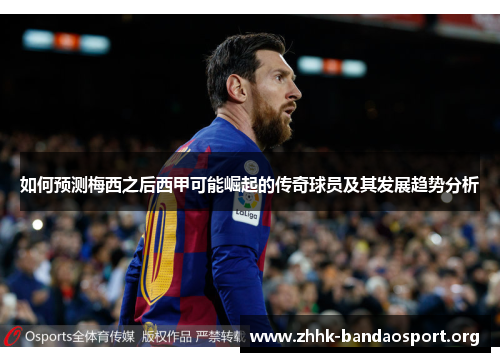 如何预测梅西之后西甲可能崛起的传奇球员及其发展趋势分析 如何预测梅西之后西甲可能崛起的传奇球员及其发展趋势分析
