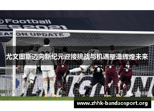 尤文图斯迈向新纪元迎接挑战与机遇塑造辉煌未来 尤文图斯迈向新纪元迎接挑战与机遇塑造辉煌未来