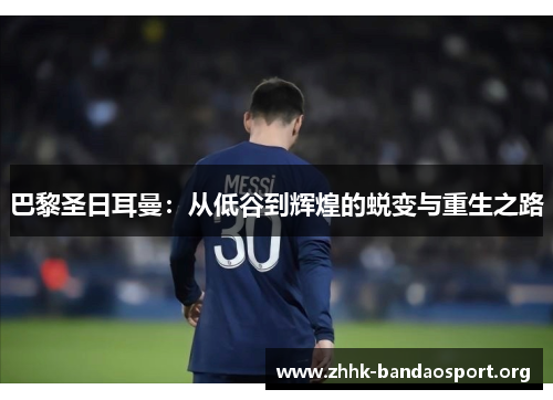 巴黎圣日耳曼：从低谷到辉煌的蜕变与重生之路