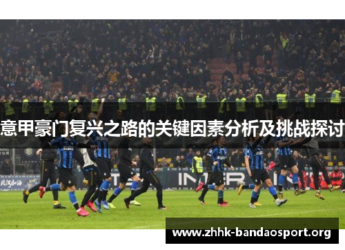意甲豪门复兴之路的关键因素分析及挑战探讨 意甲豪门复兴之路的关键因素分析及挑战探讨
