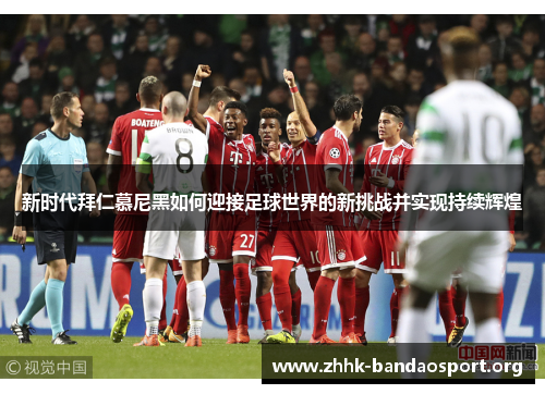 新时代拜仁慕尼黑如何迎接足球世界的新挑战并实现持续辉煌 新时代拜仁慕尼黑如何迎接足球世界的新挑战并实现持续辉煌