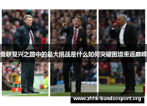 曼联复兴之路中的最大挑战是什么如何突破困境重返巅峰 曼联复兴之路中的最大挑战是什么如何突破困境重返巅峰