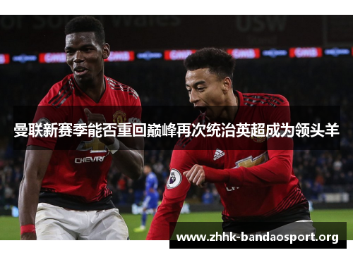 曼联新赛季能否重回巅峰再次统治英超成为领头羊 曼联新赛季能否重回巅峰再次统治英超成为领头羊