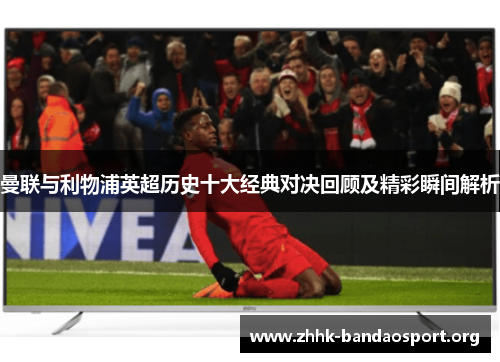 曼联与利物浦英超历史十大经典对决回顾及精彩瞬间解析 曼联与利物浦英超历史十大经典对决回顾及精彩瞬间解析