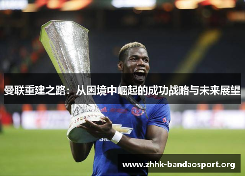 曼联重建之路:从困境中崛起的成功战略与未来展望 曼联重建之路:从困境中崛起的成功战略与未来展望