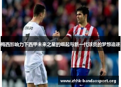 梅西影响力下西甲未来之星的崛起与新一代球员的梦想追逐 梅西影响力下西甲未来之星的崛起与新一代球员的梦想追逐