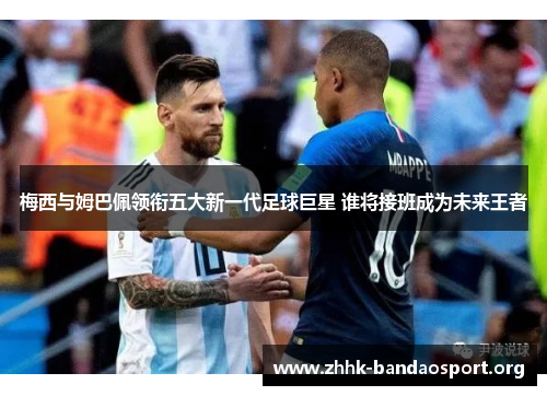 梅西与姆巴佩领衔五大新一代足球巨星 谁将接班成为未来王者 梅西与姆巴佩领衔五大新一代足球巨星 谁将接班成为未来王者