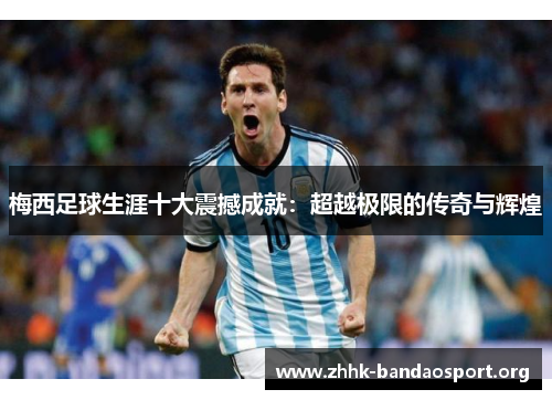 梅西足球生涯十大震撼成就:超越极限的传奇与辉煌 梅西足球生涯十大震撼成就:超越极限的传奇与辉煌