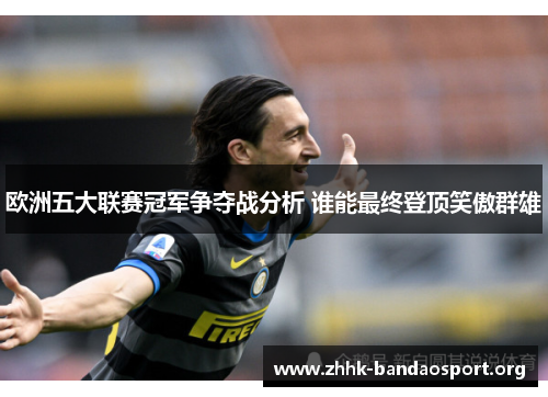 欧洲五大联赛冠军争夺战分析 谁能最终登顶笑傲群雄 欧洲五大联赛冠军争夺战分析 谁能最终登顶笑傲群雄