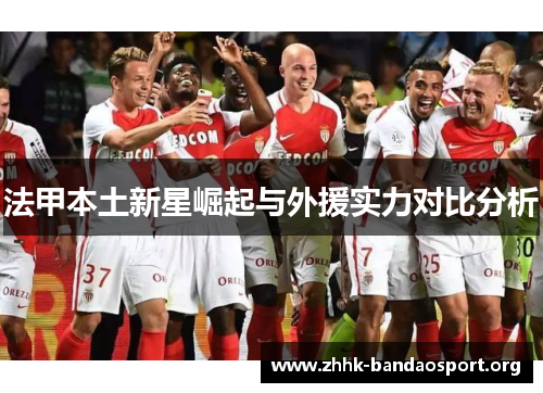 法甲本土新星崛起与外援实力对比分析 法甲本土新星崛起与外援实力对比分析