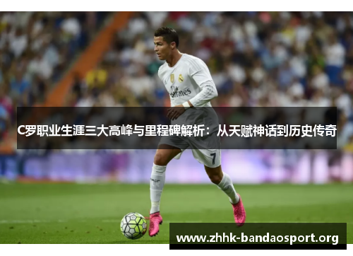 C罗职业生涯三大高峰与里程碑解析:从天赋神话到历史传奇 C罗职业生涯三大高峰与里程碑解析:从天赋神话到历史传奇