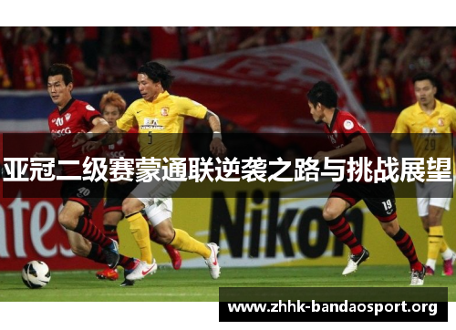 亚冠二级赛蒙通联逆袭之路与挑战展望