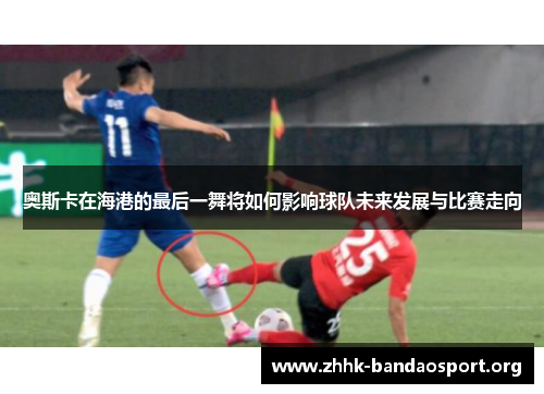 奥斯卡在海港的最后一舞将如何影响球队未来发展与比赛走向
