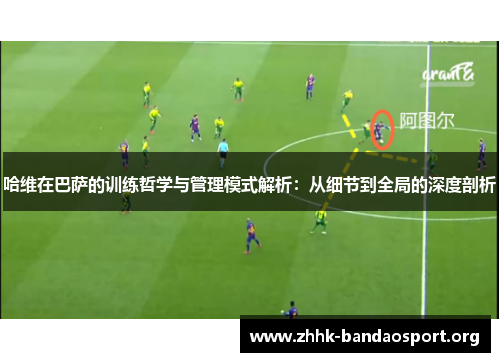哈维在巴萨的训练哲学与管理模式解析:从细节到全局的深度剖析 哈维在巴萨的训练哲学与管理模式解析:从细节到全局的深度剖析