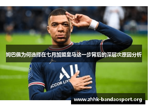 姆巴佩为何选择在七月加盟皇马这一步背后的深层次原因分析 姆巴佩为何选择在七月加盟皇马这一步背后的深层次原因分析