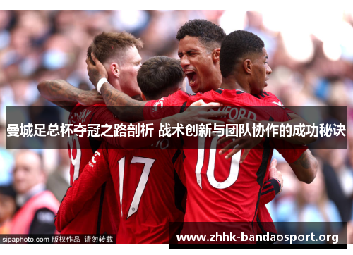 曼城足总杯夺冠之路剖析 战术创新与团队协作的成功秘诀 曼城足总杯夺冠之路剖析 战术创新与团队协作的成功秘诀