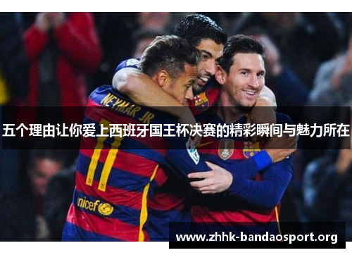 五个理由让你爱上西班牙国王杯决赛的精彩瞬间与魅力所在 五个理由让你爱上西班牙国王杯决赛的精彩瞬间与魅力所在