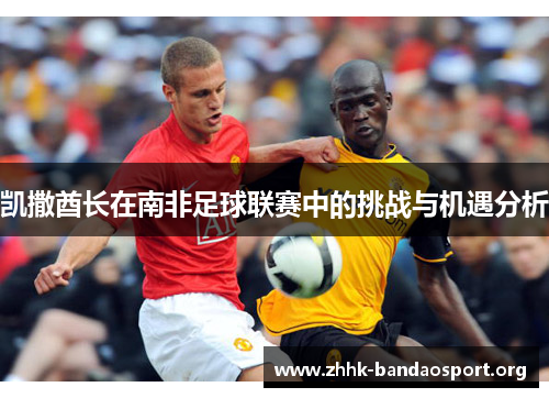 凯撒酋长在南非足球联赛中的挑战与机遇分析 凯撒酋长在南非足球联赛中的挑战与机遇分析