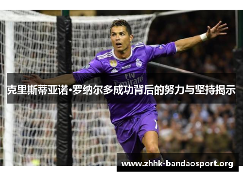克里斯蒂亚诺·罗纳尔多成功背后的努力与坚持揭示 克里斯蒂亚诺·罗纳尔多成功背后的努力与坚持揭示