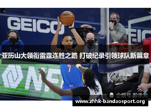 亚历山大领衔雷霆连胜之路 打破纪录引领球队新篇章 亚历山大领衔雷霆连胜之路 打破纪录引领球队新篇章