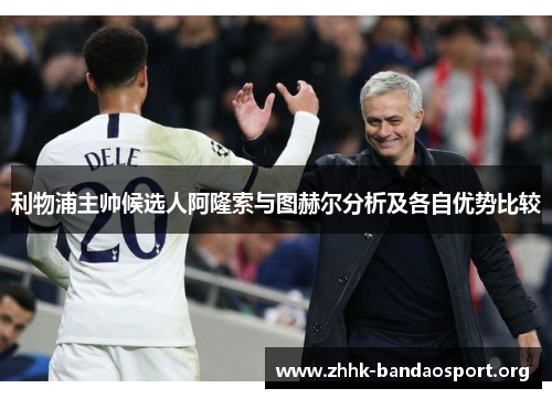 利物浦主帅候选人阿隆索与图赫尔分析及各自优势比较 利物浦主帅候选人阿隆索与图赫尔分析及各自优势比较