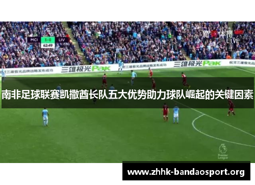 南非足球联赛凯撒酋长队五大优势助力球队崛起的关键因素 南非足球联赛凯撒酋长队五大优势助力球队崛起的关键因素
