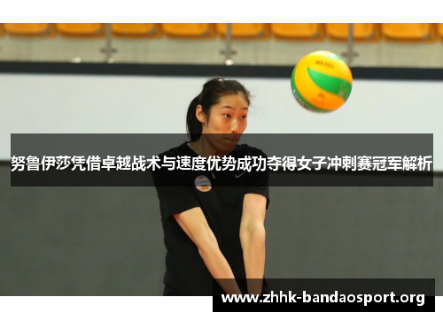 努鲁伊莎凭借卓越战术与速度优势成功夺得女子冲刺赛冠军解析 努鲁伊莎凭借卓越战术与速度优势成功夺得女子冲刺赛冠军解析