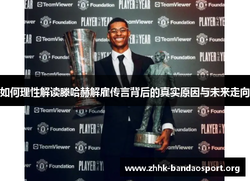 如何理性解读滕哈赫解雇传言背后的真实原因与未来走向 如何理性解读滕哈赫解雇传言背后的真实原因与未来走向