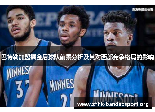 巴特勒加盟掘金后球队前景分析及其对西部竞争格局的影响 巴特勒加盟掘金后球队前景分析及其对西部竞争格局的影响